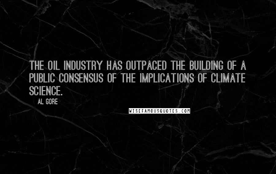 Al Gore Quotes: The oil industry has outpaced the building of a public consensus of the implications of climate science.