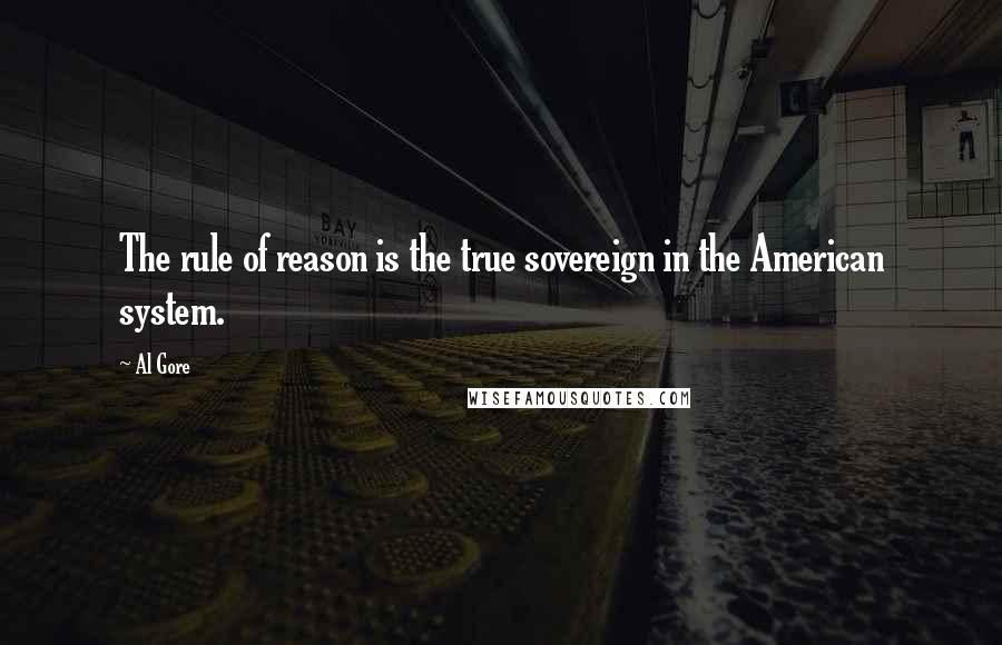 Al Gore Quotes: The rule of reason is the true sovereign in the American system.