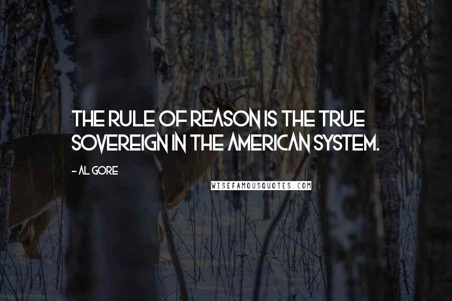 Al Gore Quotes: The rule of reason is the true sovereign in the American system.