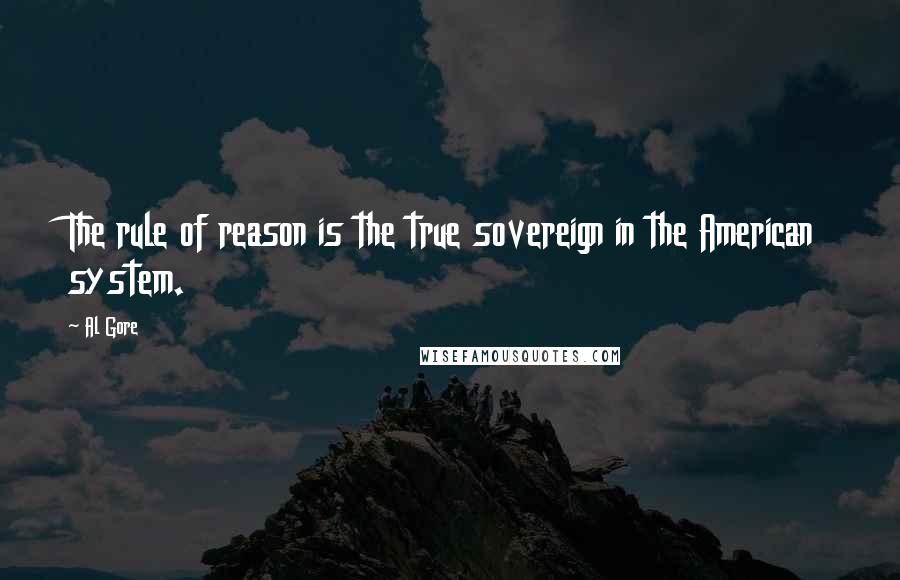 Al Gore Quotes: The rule of reason is the true sovereign in the American system.