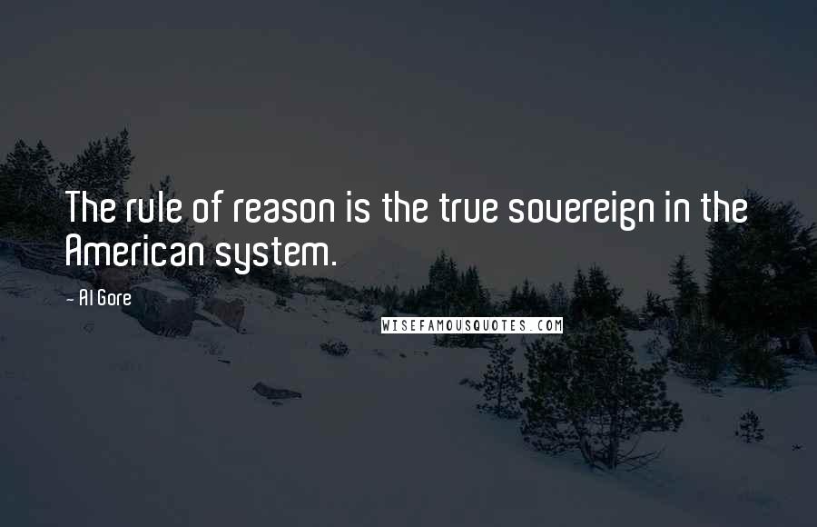 Al Gore Quotes: The rule of reason is the true sovereign in the American system.