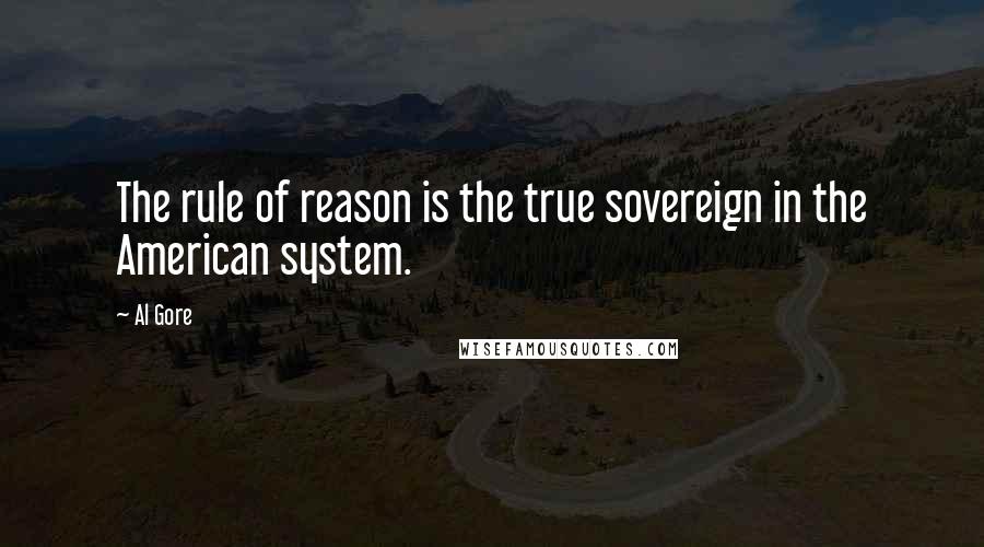 Al Gore Quotes: The rule of reason is the true sovereign in the American system.