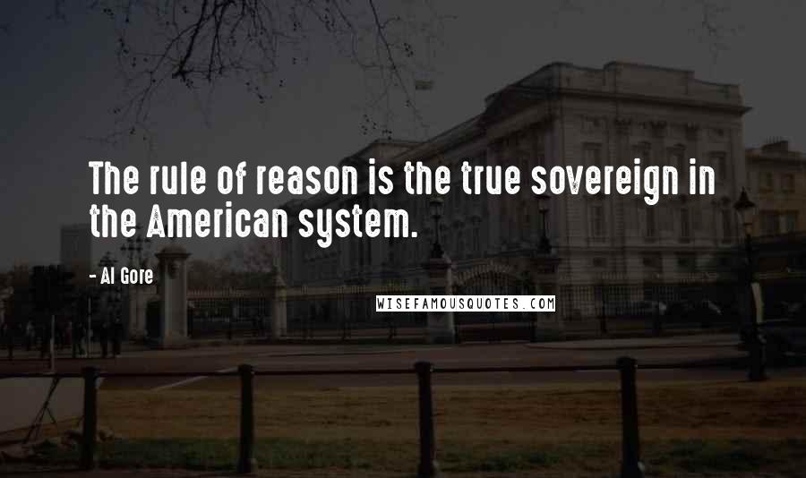 Al Gore Quotes: The rule of reason is the true sovereign in the American system.