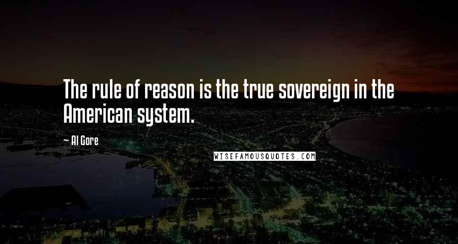 Al Gore Quotes: The rule of reason is the true sovereign in the American system.