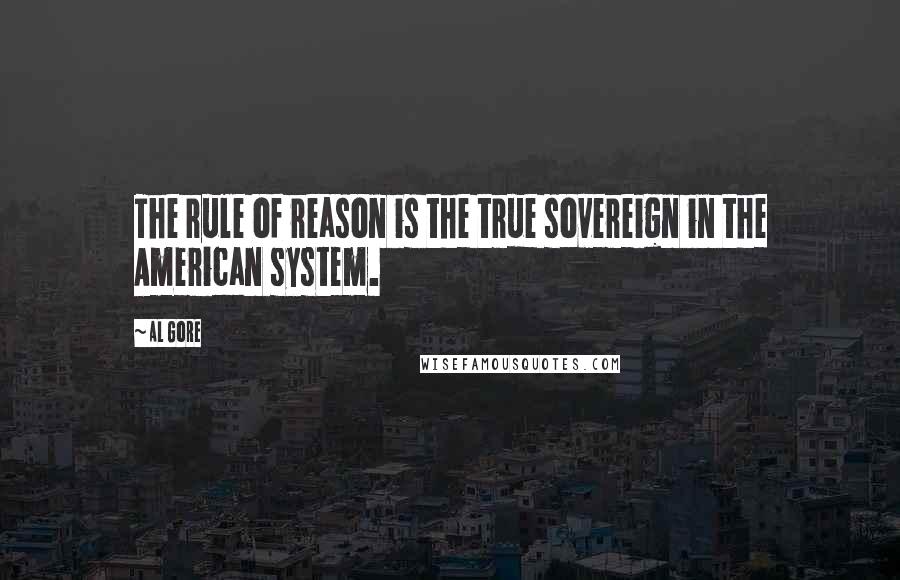 Al Gore Quotes: The rule of reason is the true sovereign in the American system.