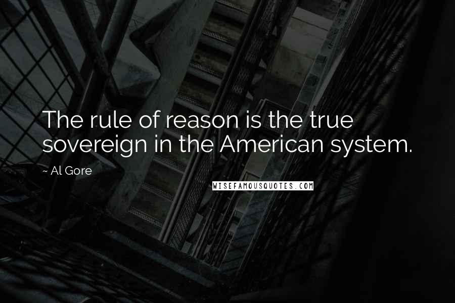 Al Gore Quotes: The rule of reason is the true sovereign in the American system.