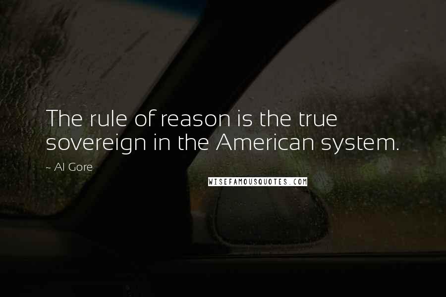 Al Gore Quotes: The rule of reason is the true sovereign in the American system.