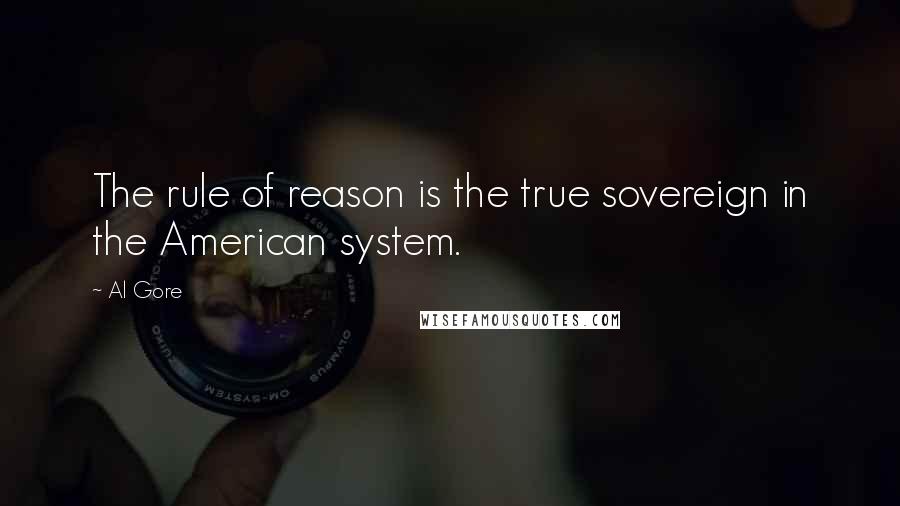 Al Gore Quotes: The rule of reason is the true sovereign in the American system.