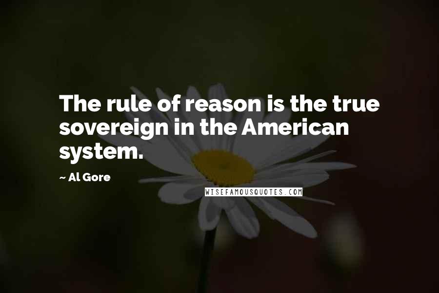 Al Gore Quotes: The rule of reason is the true sovereign in the American system.