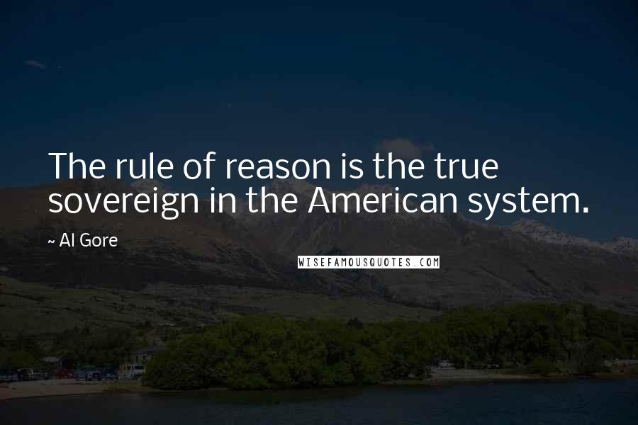 Al Gore Quotes: The rule of reason is the true sovereign in the American system.