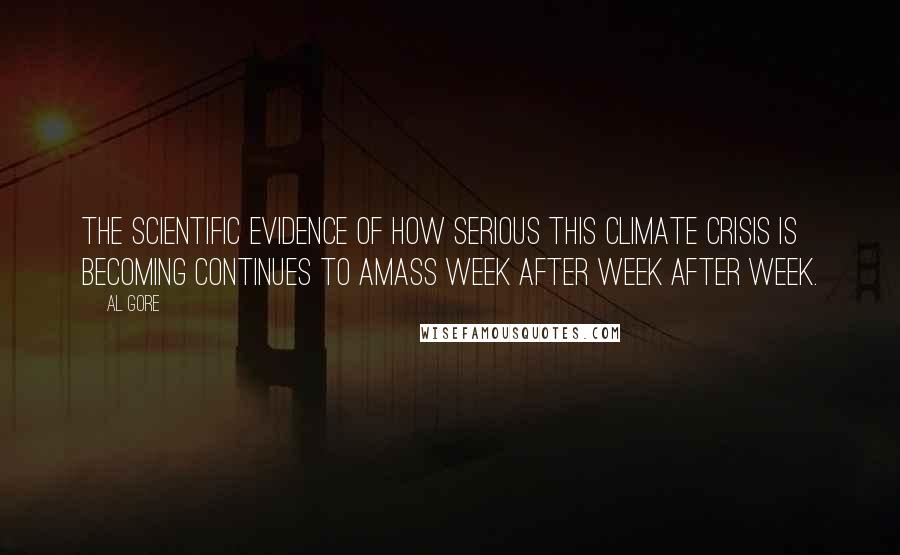 Al Gore Quotes: The scientific evidence of how serious this climate crisis is becoming continues to amass week after week after week.