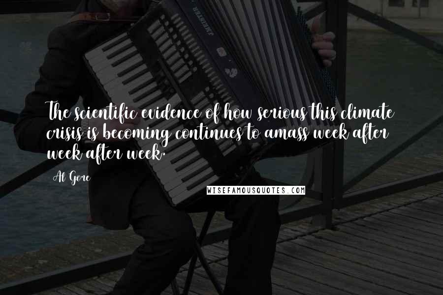 Al Gore Quotes: The scientific evidence of how serious this climate crisis is becoming continues to amass week after week after week.