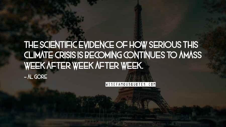 Al Gore Quotes: The scientific evidence of how serious this climate crisis is becoming continues to amass week after week after week.