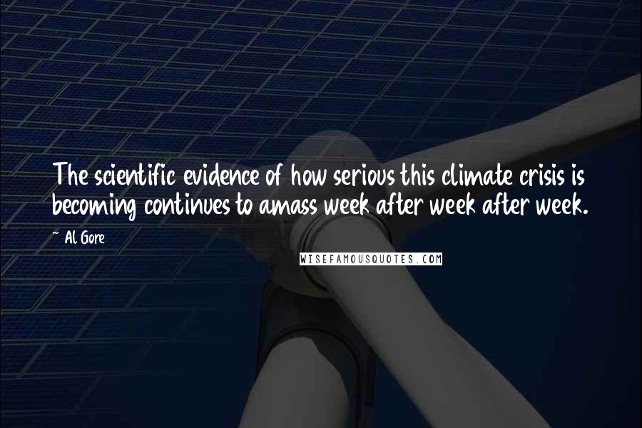 Al Gore Quotes: The scientific evidence of how serious this climate crisis is becoming continues to amass week after week after week.