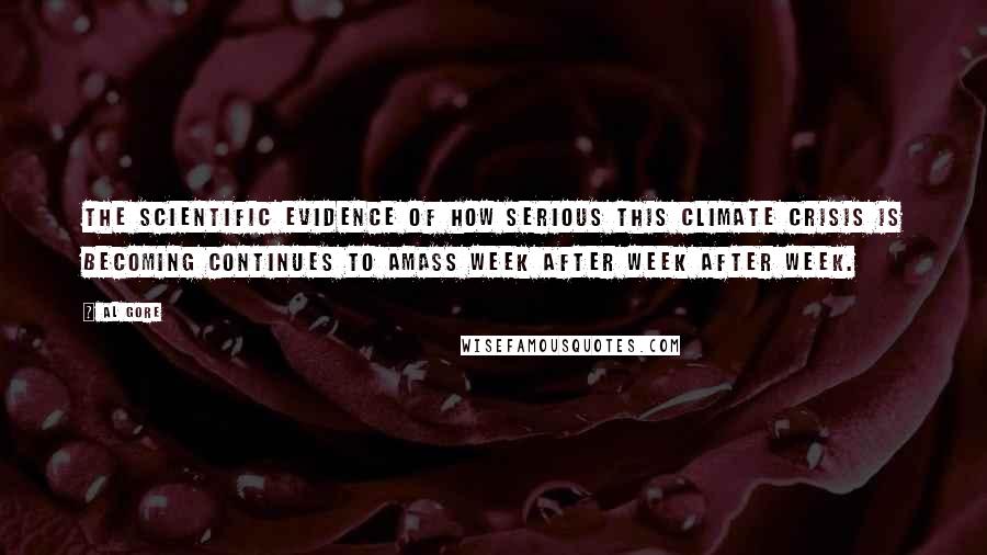 Al Gore Quotes: The scientific evidence of how serious this climate crisis is becoming continues to amass week after week after week.