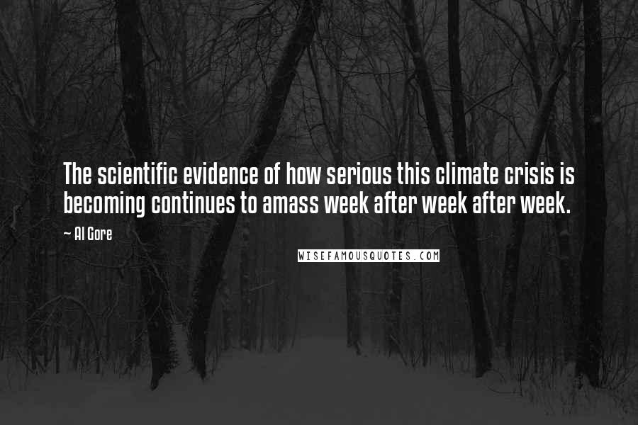 Al Gore Quotes: The scientific evidence of how serious this climate crisis is becoming continues to amass week after week after week.