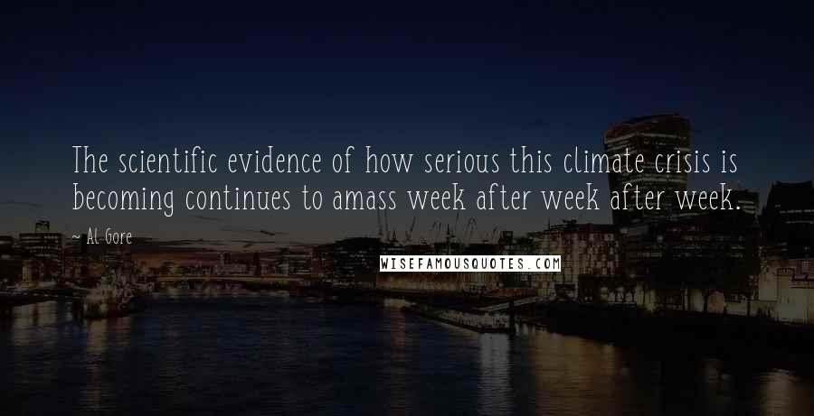 Al Gore Quotes: The scientific evidence of how serious this climate crisis is becoming continues to amass week after week after week.