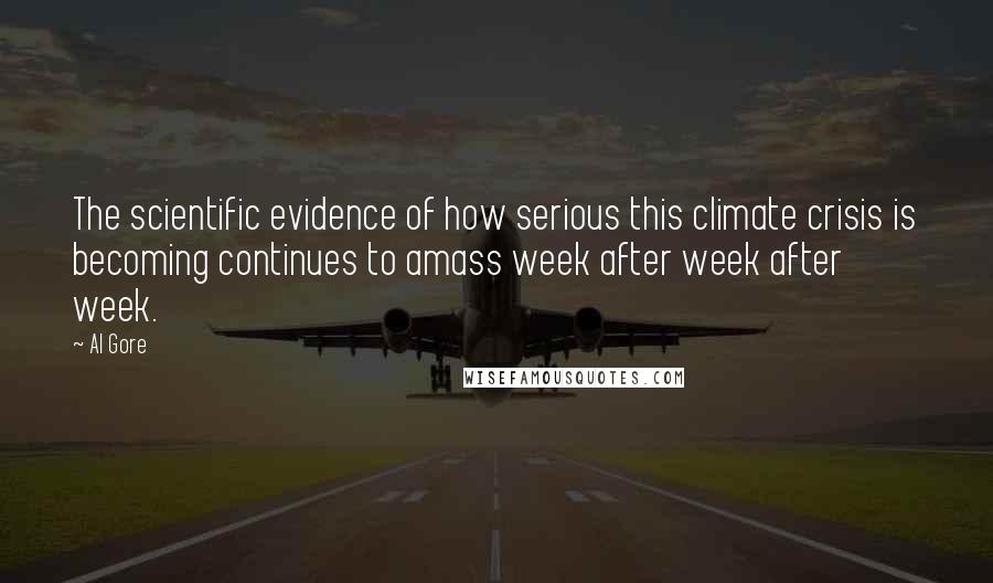 Al Gore Quotes: The scientific evidence of how serious this climate crisis is becoming continues to amass week after week after week.