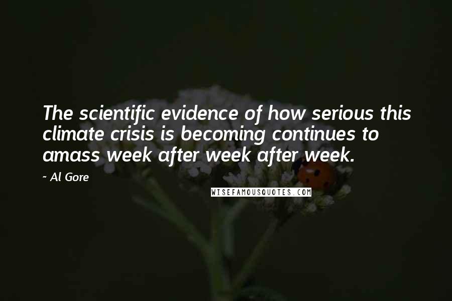 Al Gore Quotes: The scientific evidence of how serious this climate crisis is becoming continues to amass week after week after week.