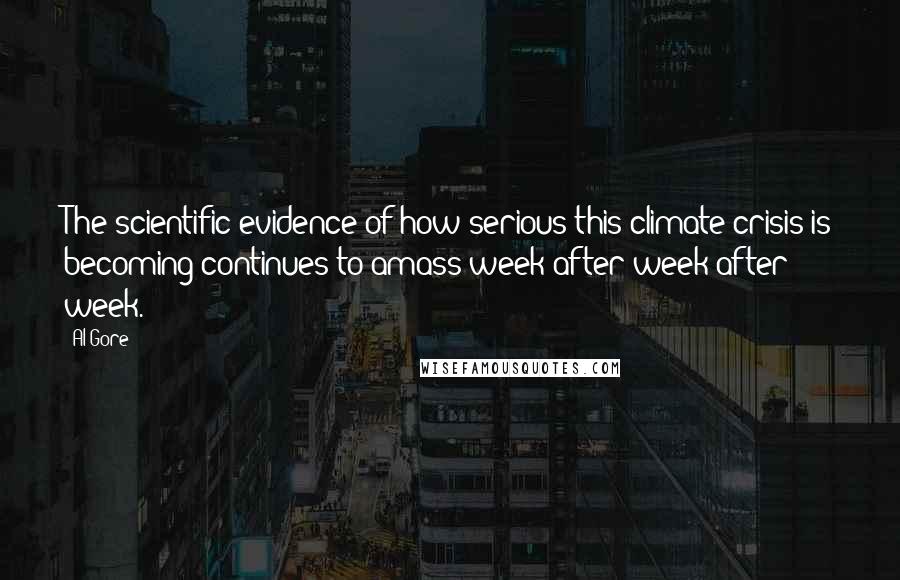 Al Gore Quotes: The scientific evidence of how serious this climate crisis is becoming continues to amass week after week after week.