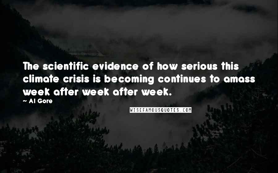 Al Gore Quotes: The scientific evidence of how serious this climate crisis is becoming continues to amass week after week after week.