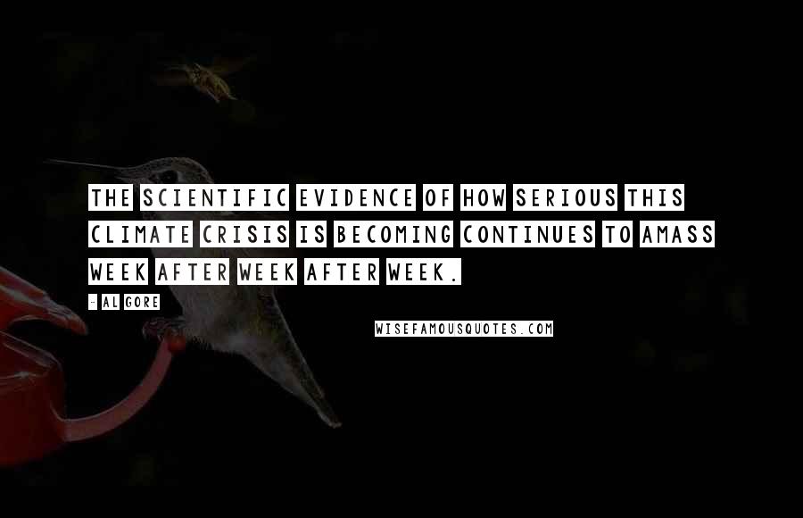 Al Gore Quotes: The scientific evidence of how serious this climate crisis is becoming continues to amass week after week after week.