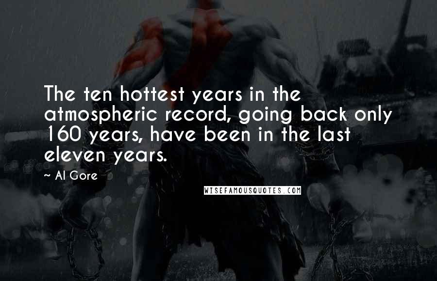 Al Gore Quotes: The ten hottest years in the atmospheric record, going back only 160 years, have been in the last eleven years.