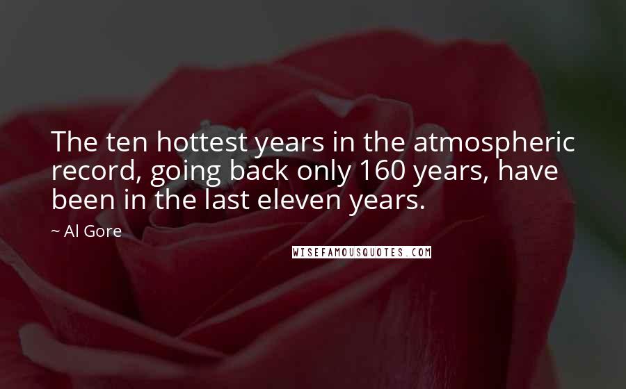 Al Gore Quotes: The ten hottest years in the atmospheric record, going back only 160 years, have been in the last eleven years.