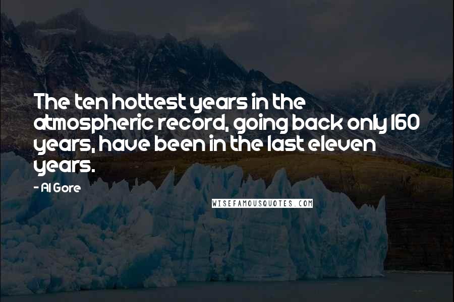 Al Gore Quotes: The ten hottest years in the atmospheric record, going back only 160 years, have been in the last eleven years.