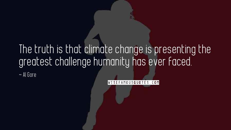 Al Gore Quotes: The truth is that climate change is presenting the greatest challenge humanity has ever faced.
