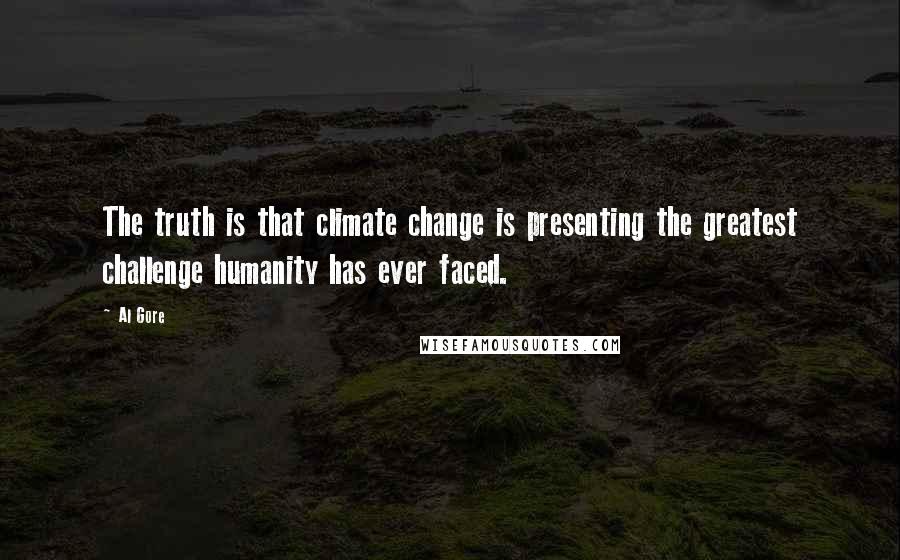 Al Gore Quotes: The truth is that climate change is presenting the greatest challenge humanity has ever faced.