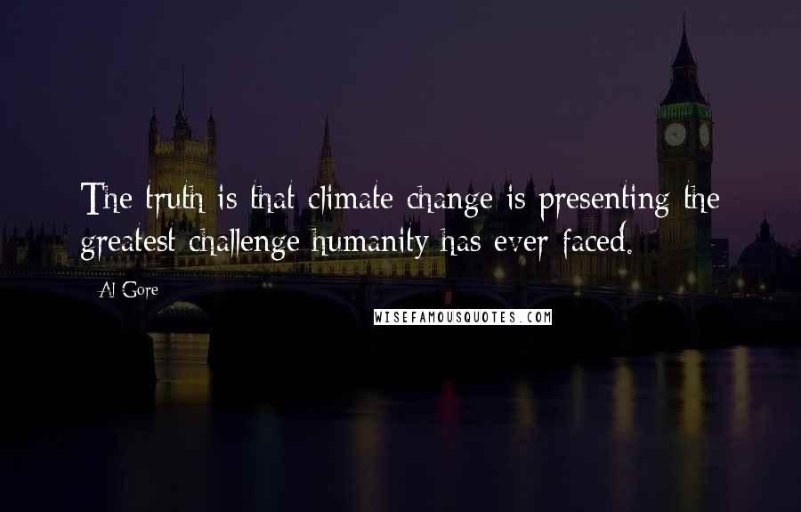 Al Gore Quotes: The truth is that climate change is presenting the greatest challenge humanity has ever faced.