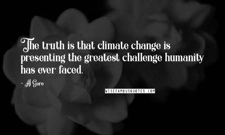 Al Gore Quotes: The truth is that climate change is presenting the greatest challenge humanity has ever faced.