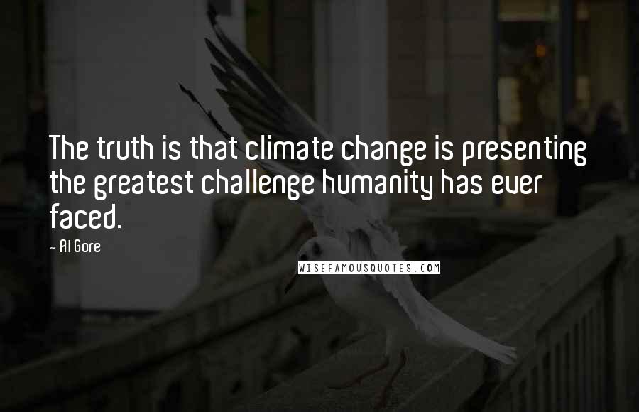 Al Gore Quotes: The truth is that climate change is presenting the greatest challenge humanity has ever faced.