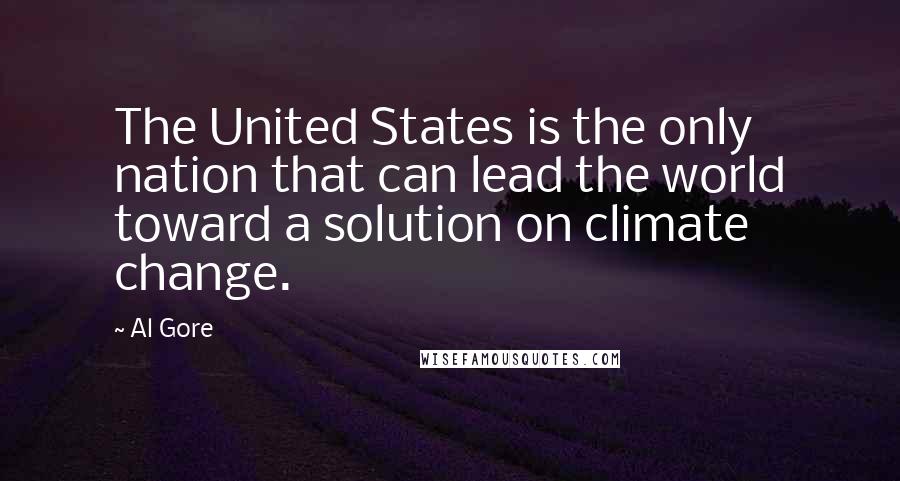 Al Gore Quotes: The United States is the only nation that can lead the world toward a solution on climate change.