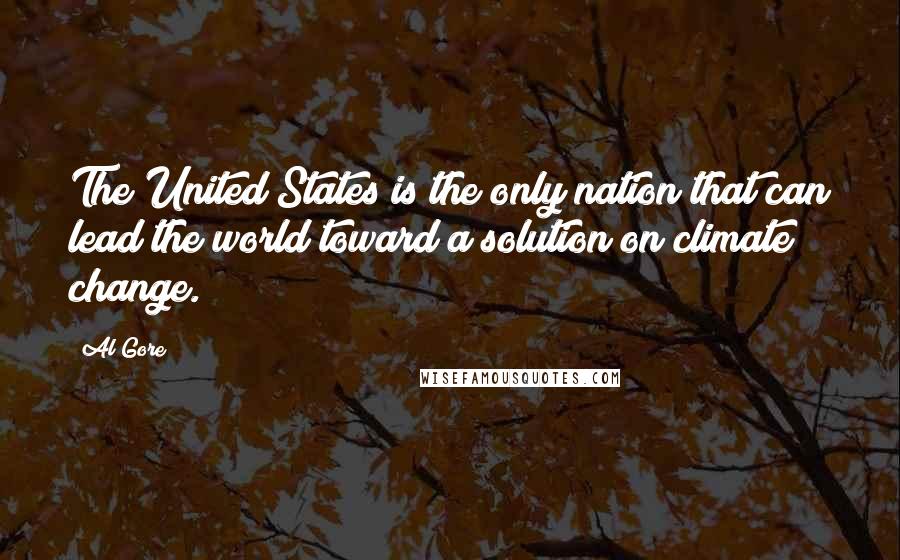 Al Gore Quotes: The United States is the only nation that can lead the world toward a solution on climate change.