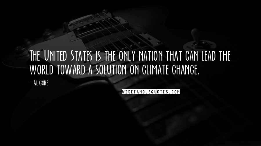 Al Gore Quotes: The United States is the only nation that can lead the world toward a solution on climate change.