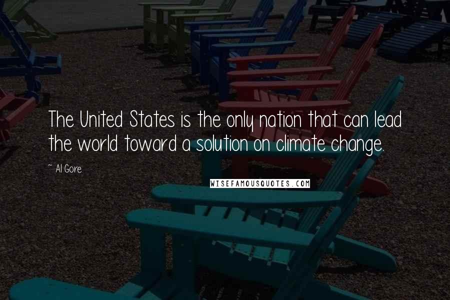 Al Gore Quotes: The United States is the only nation that can lead the world toward a solution on climate change.