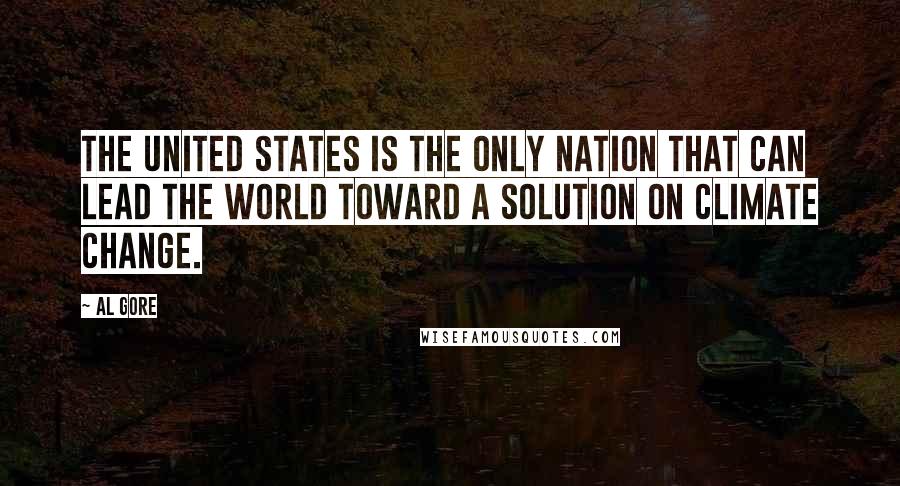 Al Gore Quotes: The United States is the only nation that can lead the world toward a solution on climate change.