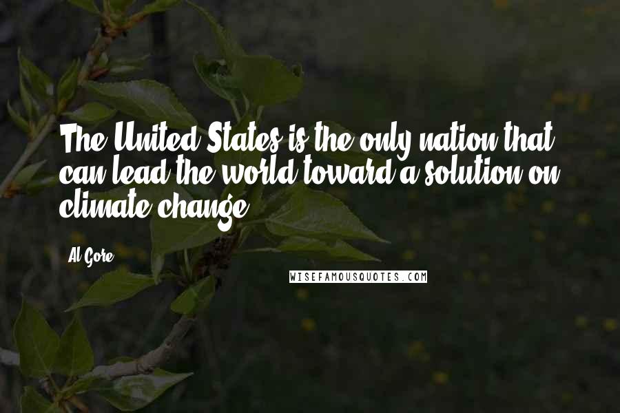 Al Gore Quotes: The United States is the only nation that can lead the world toward a solution on climate change.