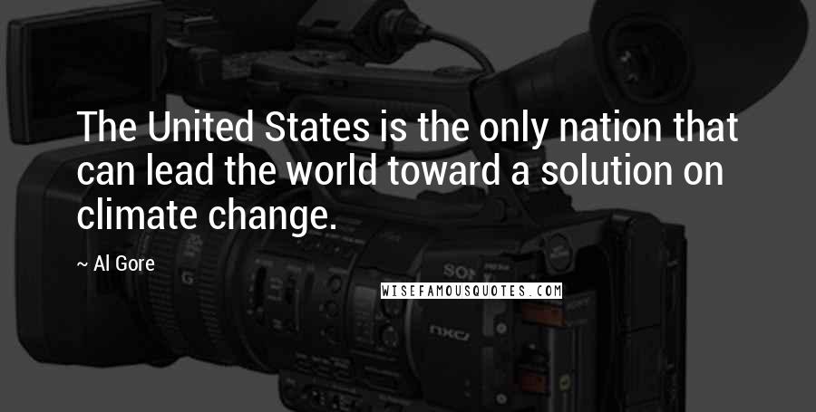 Al Gore Quotes: The United States is the only nation that can lead the world toward a solution on climate change.