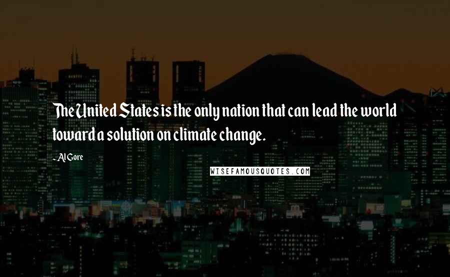 Al Gore Quotes: The United States is the only nation that can lead the world toward a solution on climate change.
