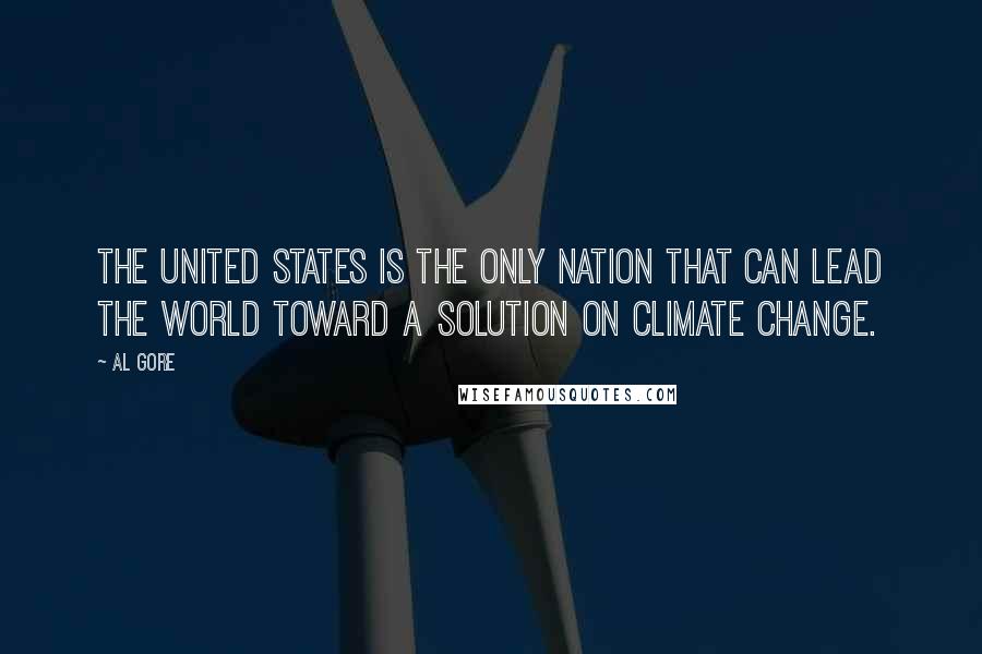 Al Gore Quotes: The United States is the only nation that can lead the world toward a solution on climate change.