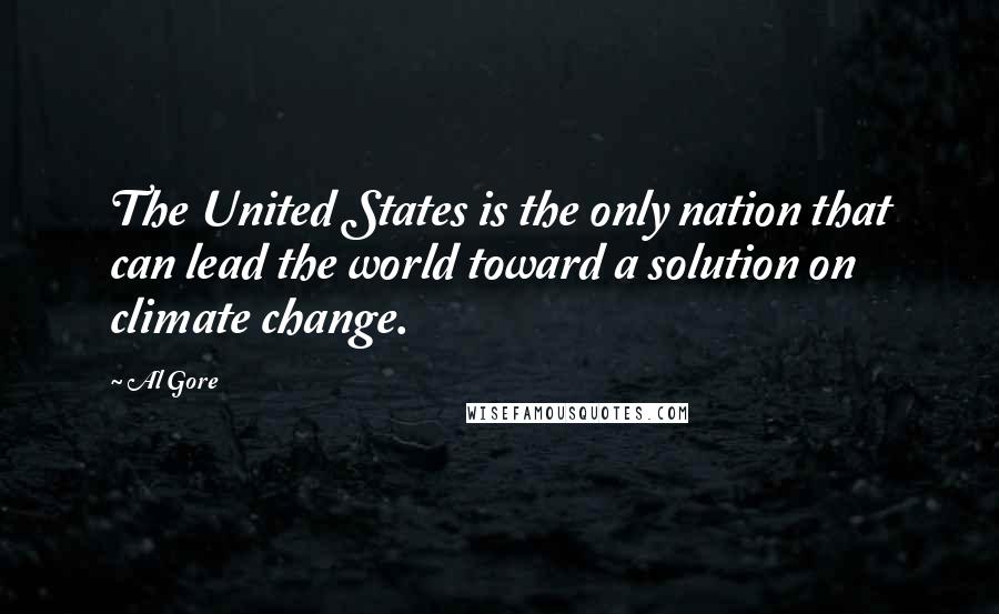 Al Gore Quotes: The United States is the only nation that can lead the world toward a solution on climate change.