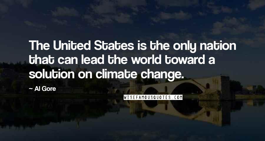 Al Gore Quotes: The United States is the only nation that can lead the world toward a solution on climate change.