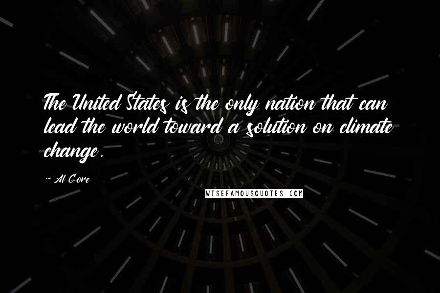 Al Gore Quotes: The United States is the only nation that can lead the world toward a solution on climate change.