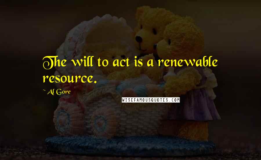 Al Gore Quotes: The will to act is a renewable resource.