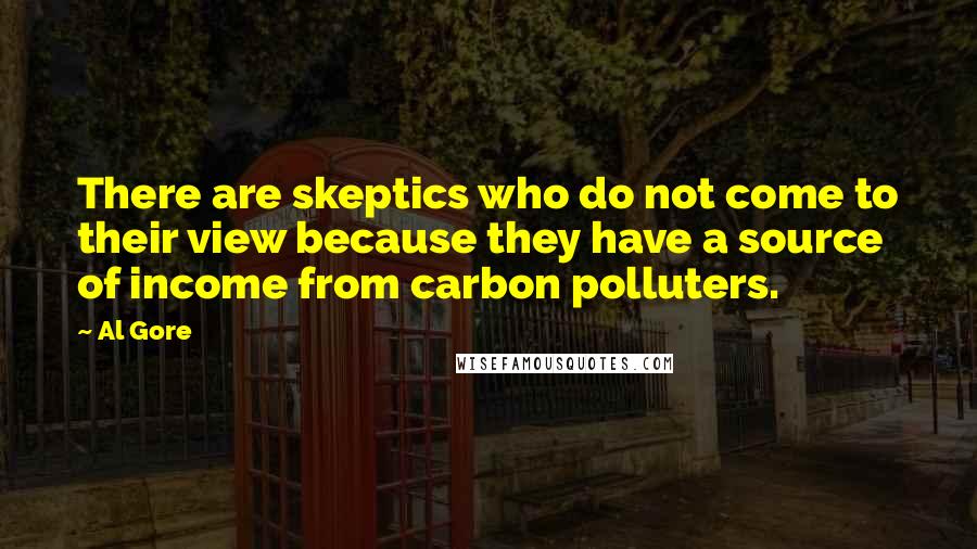 Al Gore Quotes: There are skeptics who do not come to their view because they have a source of income from carbon polluters.