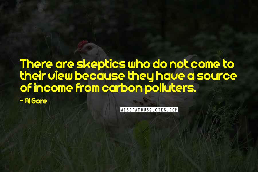 Al Gore Quotes: There are skeptics who do not come to their view because they have a source of income from carbon polluters.