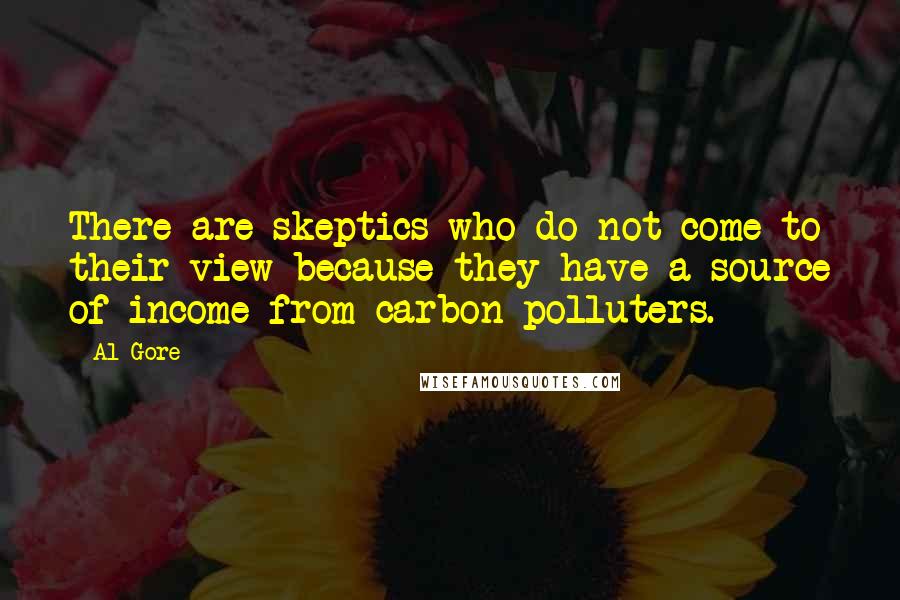 Al Gore Quotes: There are skeptics who do not come to their view because they have a source of income from carbon polluters.